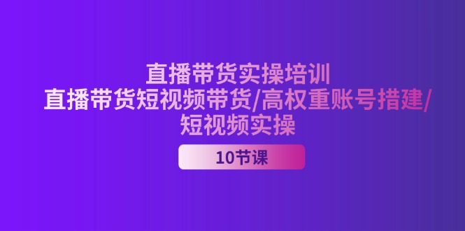 (11512期)2024直播带货实操培训,直播带货短视频带货/高权重账号措建/短视频实操-轻创淘金网