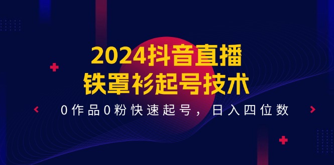 2024抖音直播铁罩衫起号技术,0作品0粉快速起号,日入四位数(14节课)-轻创淘金网