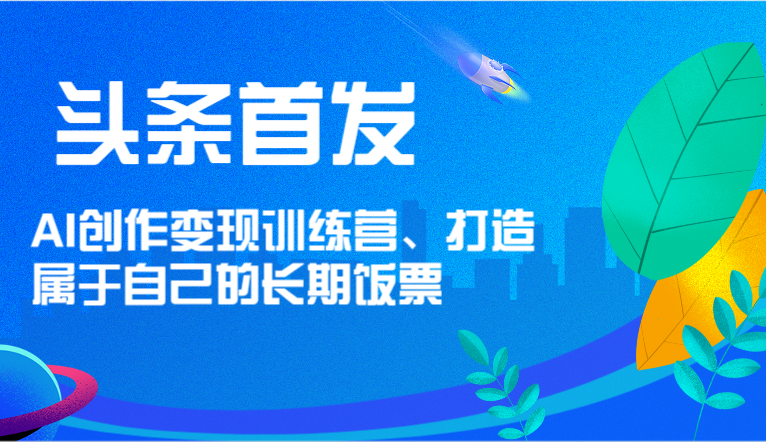 头条首发 AI创作变现训练营,打造属于自己的长期饭票-轻创淘金网