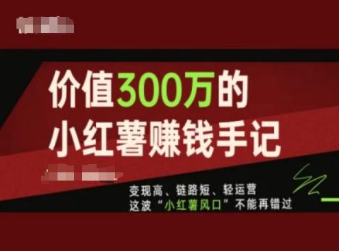 价值300万的小红书赚钱手记,变现高、链路短、轻运营,这波“小红薯风口”不能再错过-轻创淘金网
