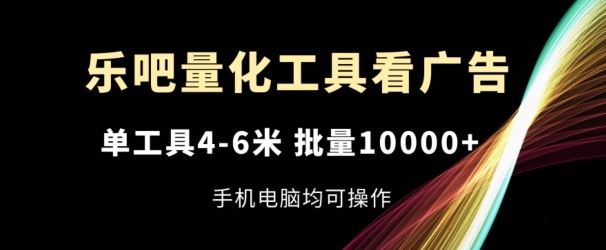 乐吧量化工具看广告,单工具4-6米,批量1w+,手机电脑均可操作【揭秘】-轻创淘金网