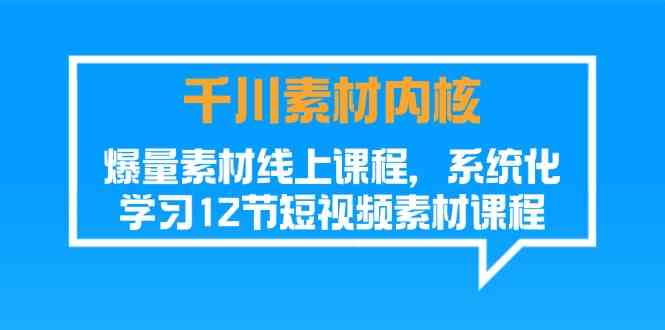 千川素材内核,爆量素材线上课程,系统化学习短视频素材(12节)-轻创淘金网