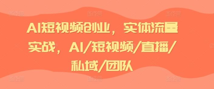AI短视频创业,实体流量实战,AI/短视频/直播/私域/团队-轻创淘金网