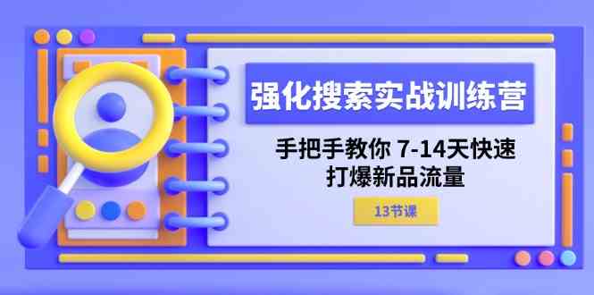 强化搜索实战训练营,手把手教你7-14天快速打爆新品流量(13节课)-轻创淘金网