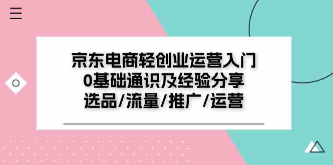 京东电商轻创业运营入门0基础通识及经验分享：选品/流量/推广/运营-轻创淘金网