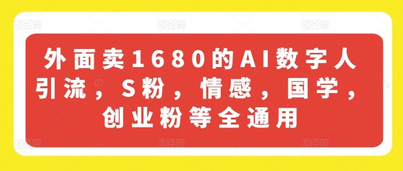 外面卖1680的AI数字人引流，S粉，情感，国学，创业粉等全通用-轻创淘金网