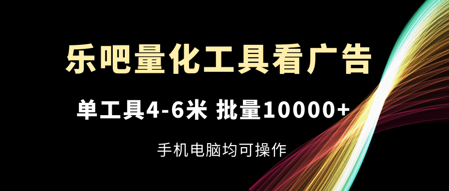 乐吧量化工具看广告，单工具4-6米，批量10000+，手机电脑均可操作-轻创淘金网