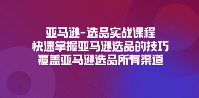 (11620期)亚马逊-选品实战课程,快速掌握亚马逊选品的技巧,覆盖亚马逊选品所有渠道-轻创淘金网