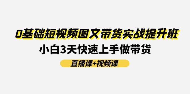 0基础短视频图文带货实战提升班,小白3天快速上手做带货(直播课+视频课)-轻创淘金网