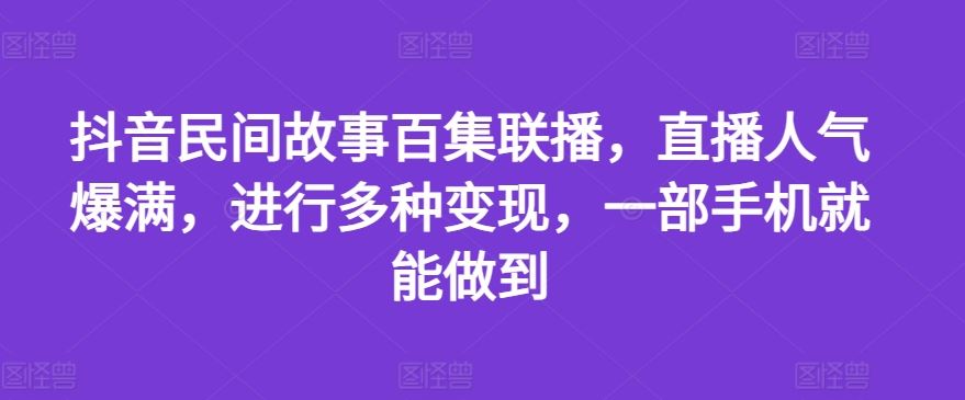 抖音民间故事百集联播,直播人气爆满,进行多种变现,一部手机就能做到【揭秘】-轻创淘金网