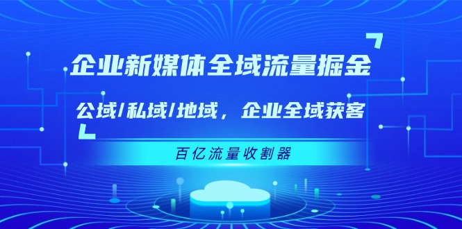 企业新媒体全域流量掘金:公域/私域/地域 企业全域获客 百亿流量收割器-轻创淘金网