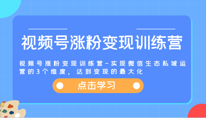 视频号涨粉变现训练营-实现微信生态私域运营的3个维度,达到变现的最大化-轻创淘金网