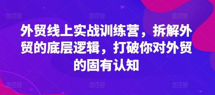 外贸线上实战训练营，拆解外贸的底层逻辑，打破你对外贸的固有认知-轻创淘金网