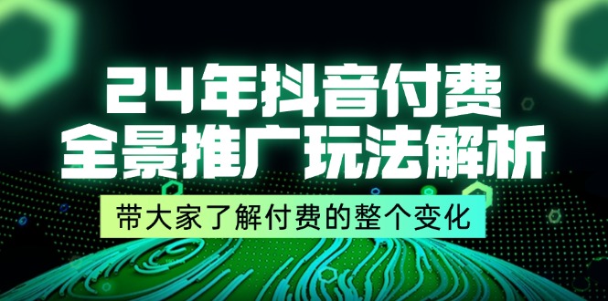 (11801期)24年抖音付费 全景推广玩法解析,带大家了解付费的整个变化 (9节课)-轻创淘金网