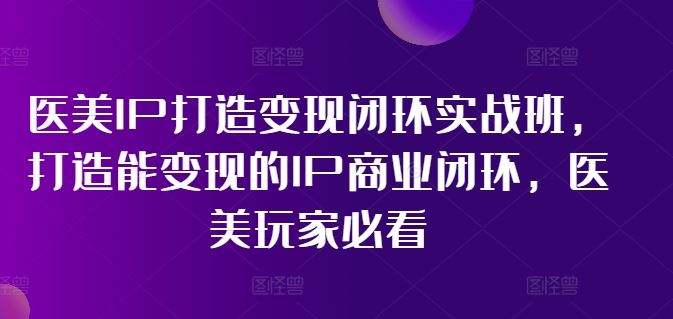 医美IP打造变现闭环实战班,打造能变现的IP商业闭环,医美玩家必看!-轻创淘金网