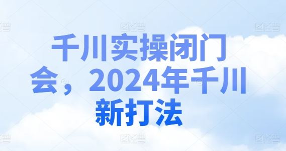 千川实操闭门会,2024年千川新打法-轻创淘金网