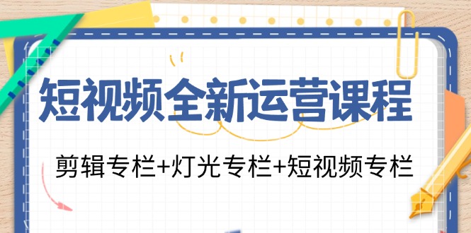短视频全新运营课程:剪辑专栏+灯光专栏+短视频专栏(23节课)-轻创淘金网