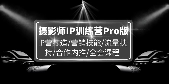 摄影师IP训练营Pro版,IP营打造/营销技能/流量扶持/合作内推/全套课程-轻创淘金网