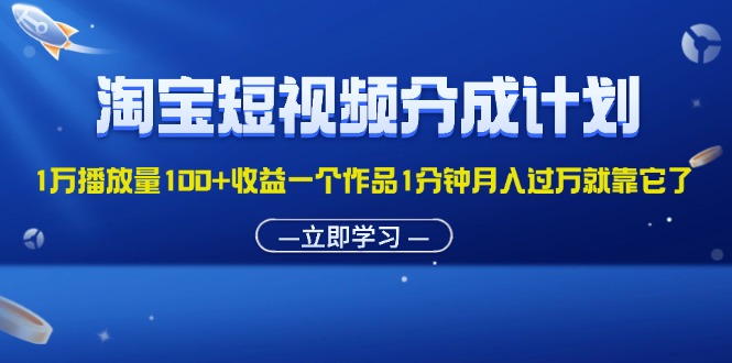 (11908期)淘宝短视频分成计划1万播放量100+收益一个作品1分钟月入过万就靠它了-轻创淘金网