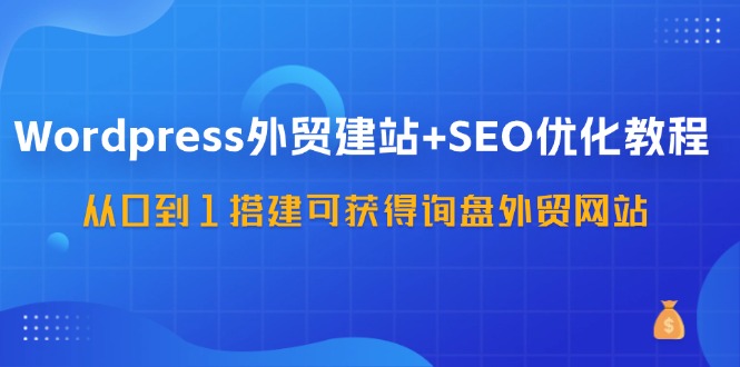 (11911期)WordPress-外贸建站+SEO优化教程:从0到1搭建可获得询盘外贸网站-57节课-轻创淘金网