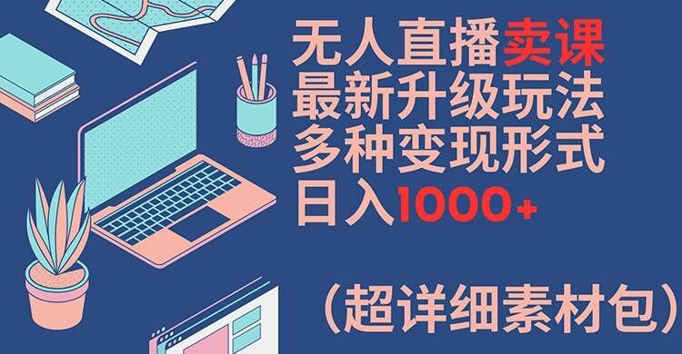 无人直播卖课最新升级玩法,多种变现形式,日入1000+(超详细素材包)【揭秘】-轻创淘金网