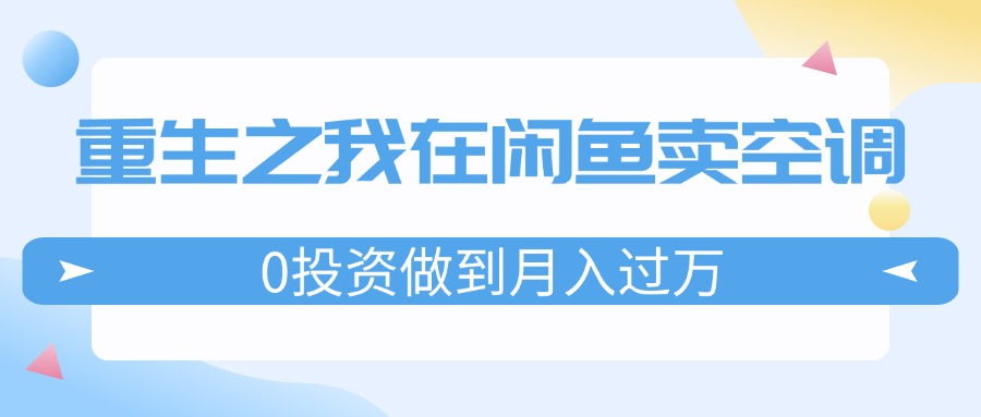 （11962期）重生之我在闲鱼卖空调，0投资做到月入过万，迎娶白富美，走上人生巅峰-轻创淘金网