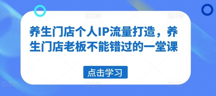养生门店个人IP流量打造,养生门店老板不能错过的一堂课-轻创淘金网
