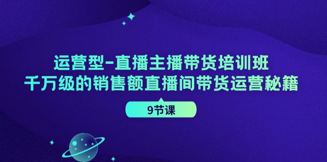 运营型直播主播带货培训班,千万级的销售额直播间带货运营秘籍(9节课)-轻创淘金网