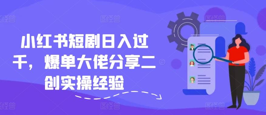 小红书短剧日入过千,爆单大佬分享二创实操经验-轻创淘金网