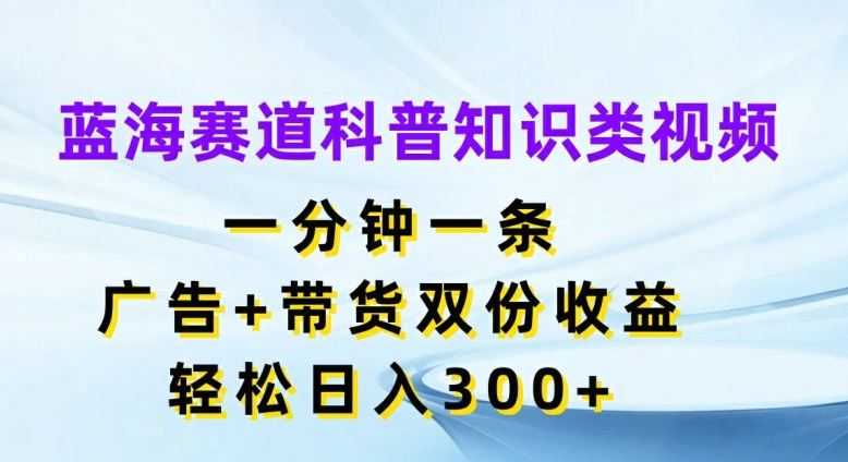 蓝海赛道科普知识类视频,一分钟一条,广告+带货双份收益,轻松日入300+【揭秘】-轻创淘金网