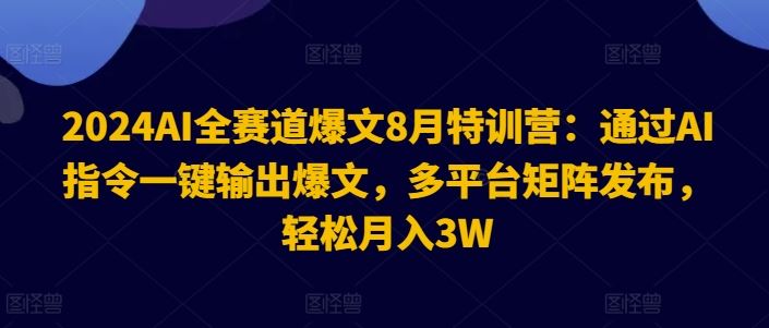 2024AI全赛道爆文8月特训营:通过AI指令一键输出爆文,多平台矩阵发布,轻松月入3W【揭秘】-轻创淘金网