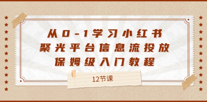 从0-1学习小红书聚光平台信息流投放,保姆级入门教程(12节课)-轻创淘金网