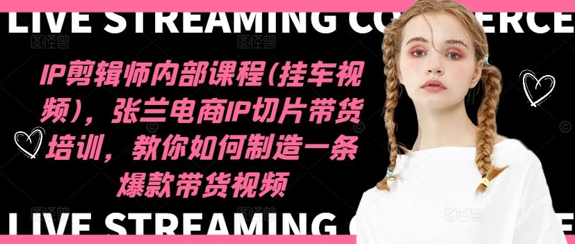 IP剪辑师内部课程(挂车视频),张兰电商IP切片带货培训,教你如何制造一条爆款带货视频-轻创淘金网