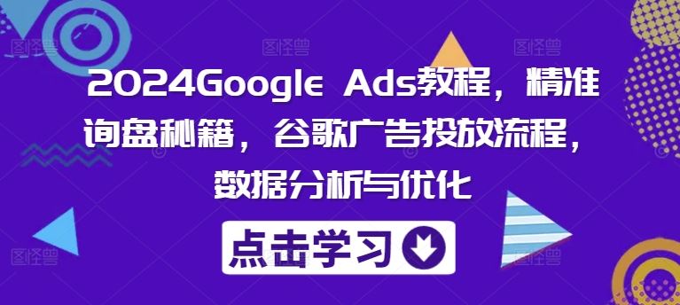2024Google Ads教程,精准询盘秘籍,谷歌广告投放流程,数据分析与优化-轻创淘金网