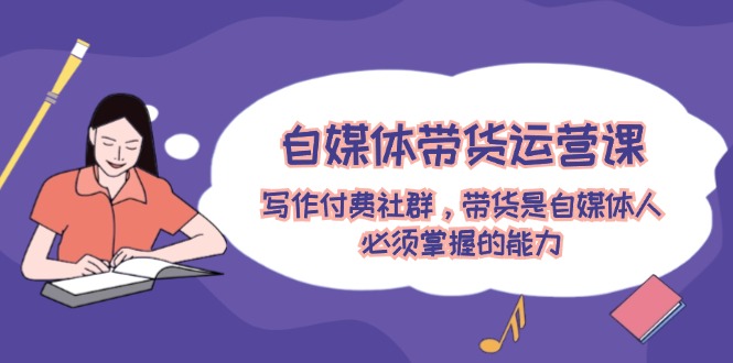 自媒体带货运营课:写作付费社群,带货是自媒体人必须掌握的能力-轻创淘金网