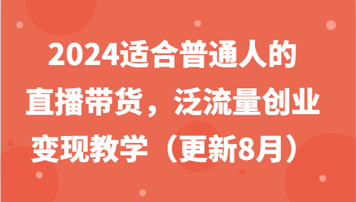 2024适合普通人的直播带货,泛流量创业变现教学(更新8月)-轻创淘金网