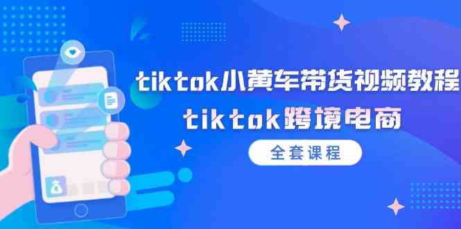 tiktok小黄车带货视频教程,tiktok跨境电商(全套课程)-轻创淘金网