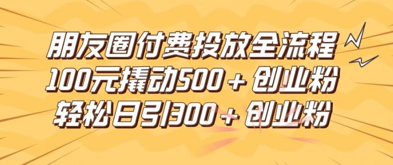 朋友圈高效付费投放全流程,100元撬动500+创业粉,日引流300加精准创业粉【揭秘】-轻创淘金网