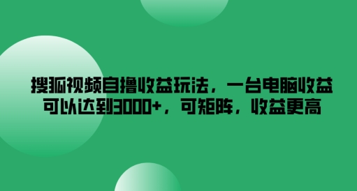 搜狐视频自撸收益玩法，一台电脑收益可以达到3k+，可矩阵，收益更高-轻创淘金网