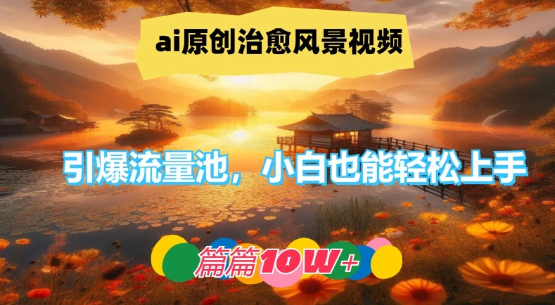ai原创治愈风景视频，引爆流量池，小白也能轻松上手，篇篇10w+-轻创淘金网