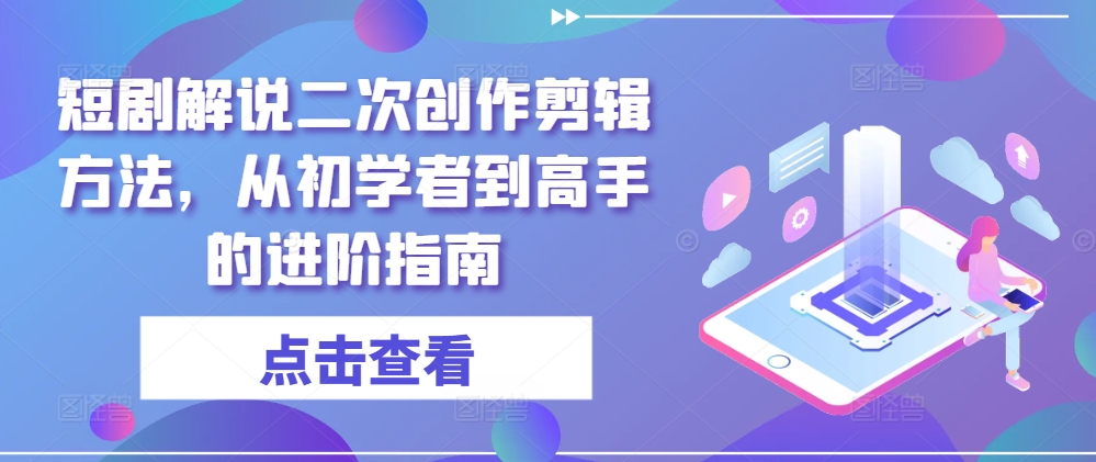 短剧解说二次创作剪辑方法,从初学者到高手的进阶指南-轻创淘金网