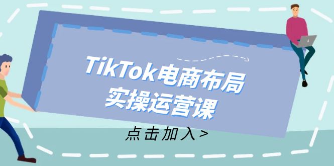 (12156期)TikTok电商布局实操运营课:从新手到精通,成为TikTok带货运营高手-轻创淘金网
