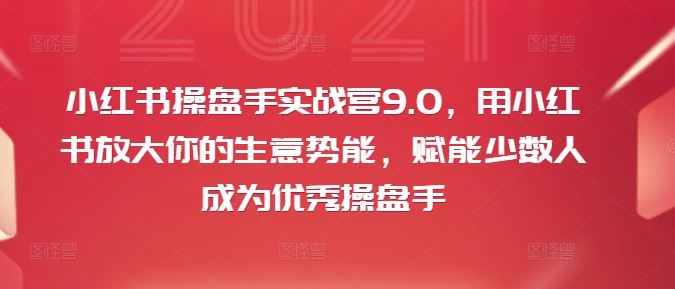 小红书操盘手实战营9.0，用小红书放大你的生意势能，赋能少数人成为优秀操盘手-轻创淘金网