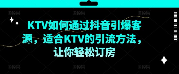 KTV抖音短视频营销,KTV如何通过抖音引爆客源,适合KTV的引流方法,让你轻松订房-轻创淘金网