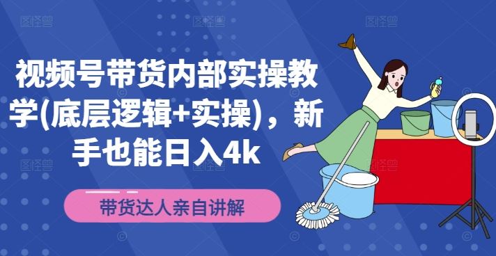 视频号带货内部实操教学(底层逻辑+实操)，新手也能日入4k-轻创淘金网