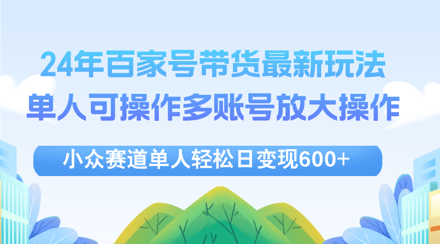 (12405期)24年百家号视频带货最新玩法,单人可操作多账号放大操作,单人轻松日变…-轻创淘金网