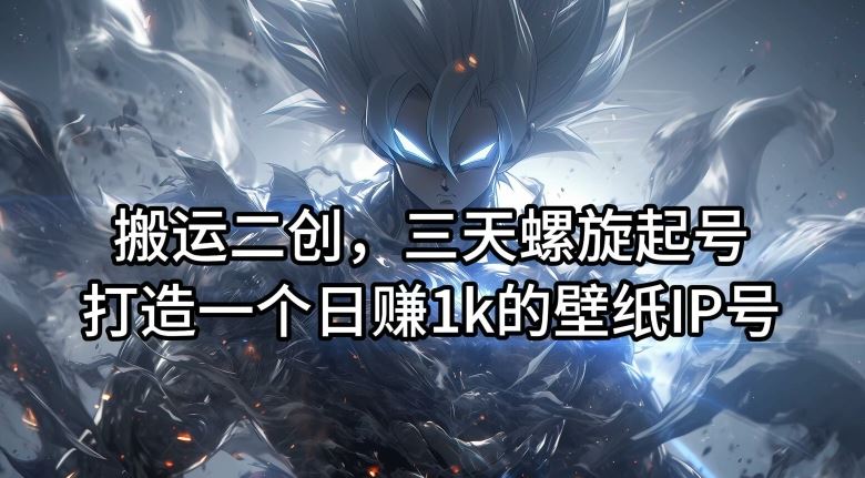 搬运二创,三天螺旋起号,打造一个日赚1k的壁纸IP号【揭秘】-轻创淘金网