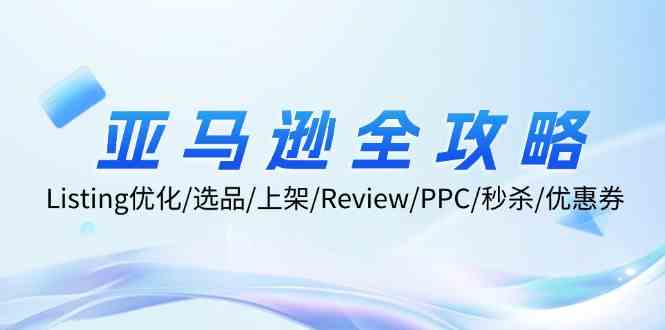 亚马逊全攻略:Listing优化、选品、上架、Review、PPC、秒杀、优惠券等-轻创淘金网