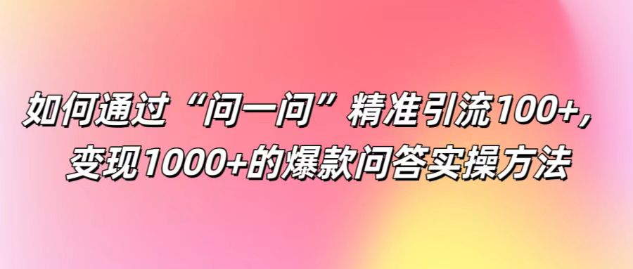 如何通过“问一问”精准引流100+, 变现1000+的爆款问答实操方法-轻创淘金网