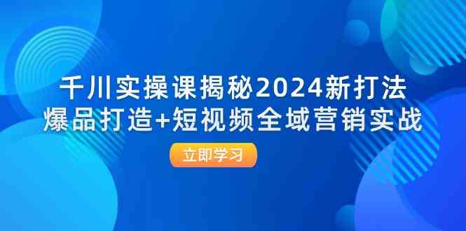 千川实操课揭秘2024新打法:爆品打造+短视频全域营销实战-轻创淘金网